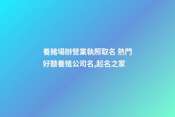 養豬場辦營業執照取名 熱門好聽養殖公司名,起名之家-第1張-公司起名-玄機派